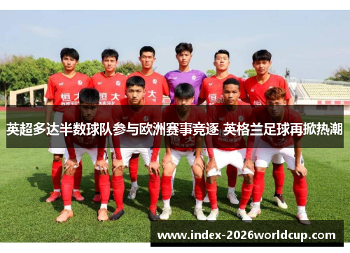 英超多达半数球队参与欧洲赛事竞逐 英格兰足球再掀热潮 英超多达半数球队参与欧洲赛事竞逐 英格兰足球再掀热潮