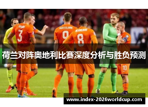 荷兰对阵奥地利比赛深度分析与胜负预测 荷兰对阵奥地利比赛深度分析与胜负预测