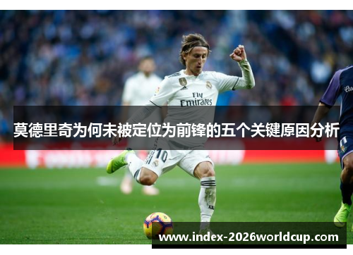 莫德里奇为何未被定位为前锋的五个关键原因分析 莫德里奇为何未被定位为前锋的五个关键原因分析