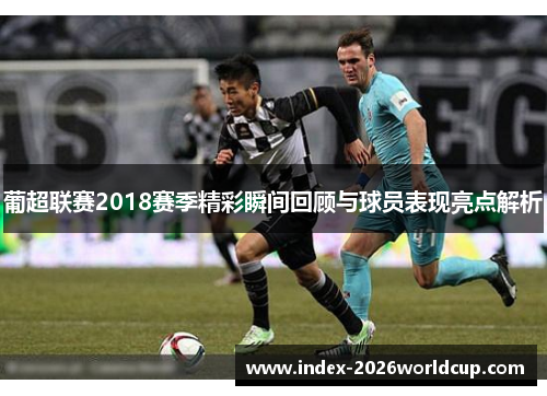 葡超联赛2018赛季精彩瞬间回顾与球员表现亮点解析