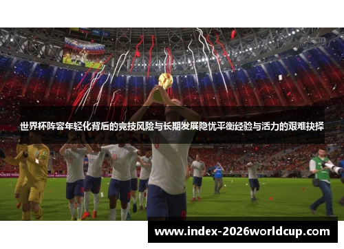 世界杯阵容年轻化背后的竞技风险与长期发展隐忧平衡经验与活力的艰难抉择 世界杯阵容年轻化背后的竞技风险与长期发展隐忧平衡经验与活力的艰难抉择