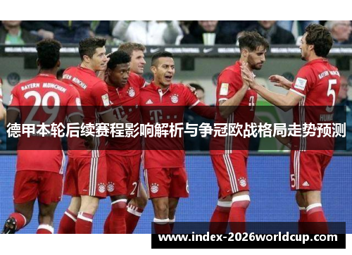 德甲本轮后续赛程影响解析与争冠欧战格局走势预测 德甲本轮后续赛程影响解析与争冠欧战格局走势预测