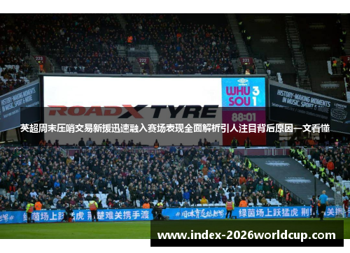 英超周末压哨交易新援迅速融入赛场表现全面解析引人注目背后原因一文看懂 英超周末压哨交易新援迅速融入赛场表现全面解析引人注目背后原因一文看懂