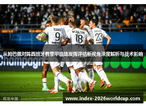 从姆巴佩对阵西班牙看意甲临场发挥评估新视角深度解析与战术影响