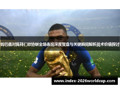 姆巴佩对阵拜仁欧协联全场表现深度复盘与关键瞬间解析战术价值探讨