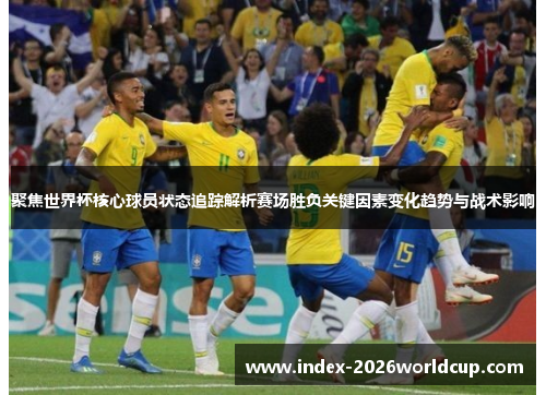 聚焦世界杯核心球员状态追踪解析赛场胜负关键因素变化趋势与战术影响