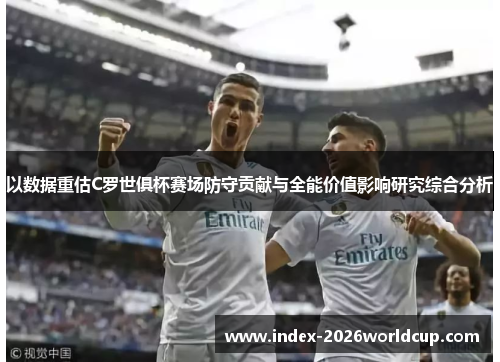 以数据重估C罗世俱杯赛场防守贡献与全能价值影响研究综合分析 以数据重估C罗世俱杯赛场防守贡献与全能价值影响研究综合分析