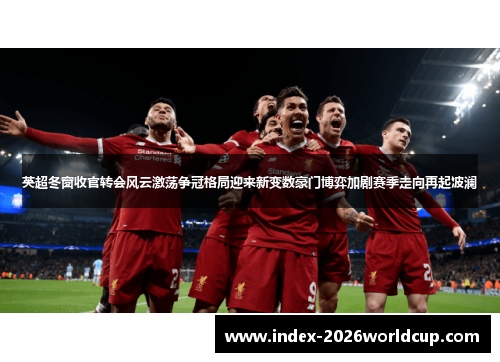 英超冬窗收官转会风云激荡争冠格局迎来新变数豪门博弈加剧赛季走向再起波澜