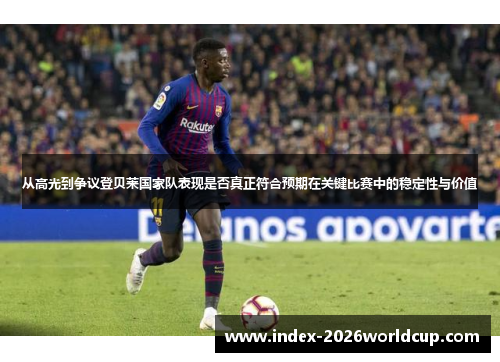 从高光到争议登贝莱国家队表现是否真正符合预期在关键比赛中的稳定性与价值 从高光到争议登贝莱国家队表现是否真正符合预期在关键比赛中的稳定性与价值