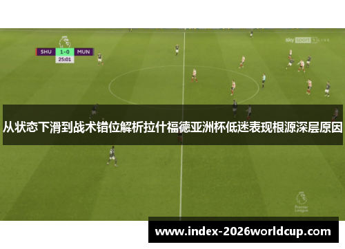 从状态下滑到战术错位解析拉什福德亚洲杯低迷表现根源深层原因 从状态下滑到战术错位解析拉什福德亚洲杯低迷表现根源深层原因