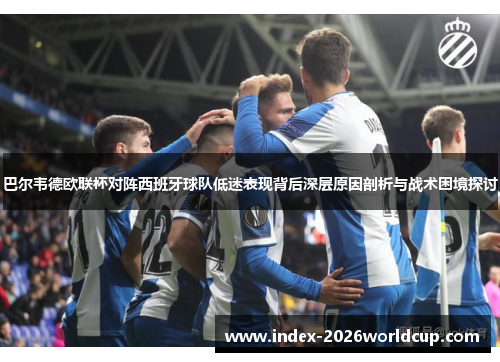 巴尔韦德欧联杯对阵西班牙球队低迷表现背后深层原因剖析与战术困境探讨