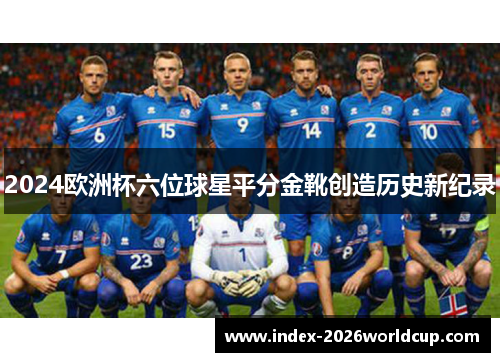2024欧洲杯六位球星平分金靴创造历史新纪录 2024欧洲杯六位球星平分金靴创造历史新纪录