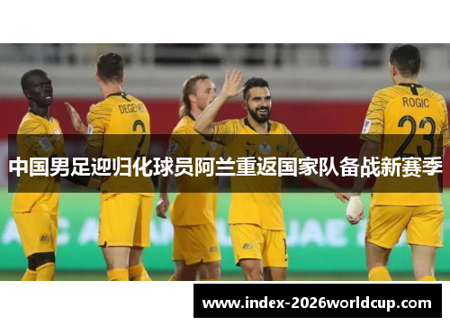 中国男足迎归化球员阿兰重返国家队备战新赛季