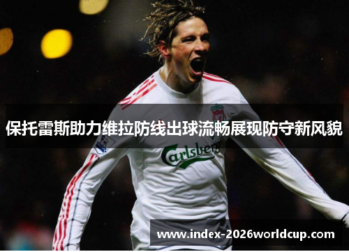保托雷斯助力维拉防线出球流畅展现防守新风貌 保托雷斯助力维拉防线出球流畅展现防守新风貌
