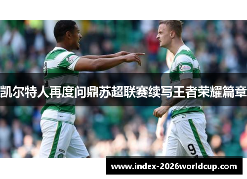 凯尔特人再度问鼎苏超联赛续写王者荣耀篇章 凯尔特人再度问鼎苏超联赛续写王者荣耀篇章