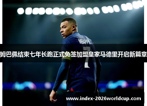 姆巴佩结束七年长跑正式免签加盟皇家马德里开启新篇章