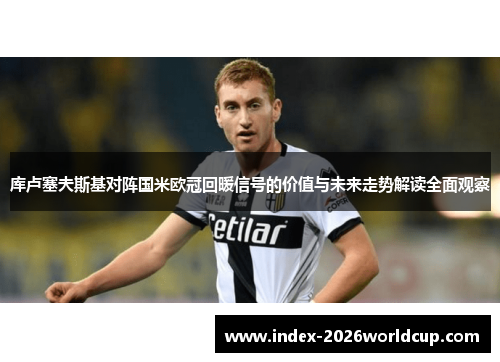库卢塞夫斯基对阵国米欧冠回暖信号的价值与未来走势解读全面观察 库卢塞夫斯基对阵国米欧冠回暖信号的价值与未来走势解读全面观察