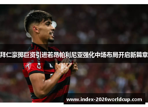 拜仁豪掷巨资引进若昂帕利尼亚强化中场布局开启新篇章