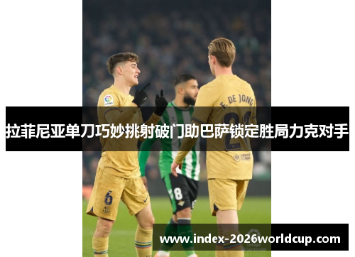 拉菲尼亚单刀巧妙挑射破门助巴萨锁定胜局力克对手 拉菲尼亚单刀巧妙挑射破门助巴萨锁定胜局力克对手