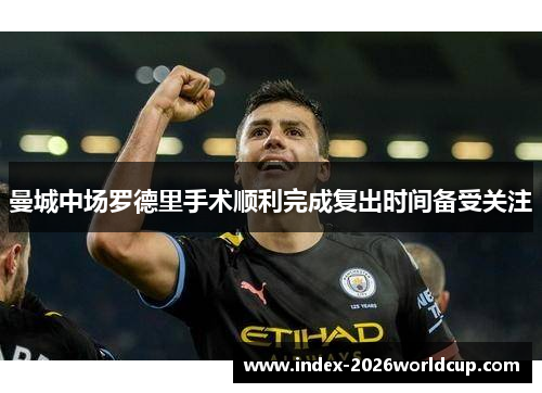 曼城中场罗德里手术顺利完成复出时间备受关注 曼城中场罗德里手术顺利完成复出时间备受关注