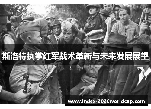 斯洛特执掌红军战术革新与未来发展展望 斯洛特执掌红军战术革新与未来发展展望