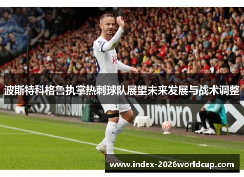 波斯特科格鲁执掌热刺球队展望未来发展与战术调整