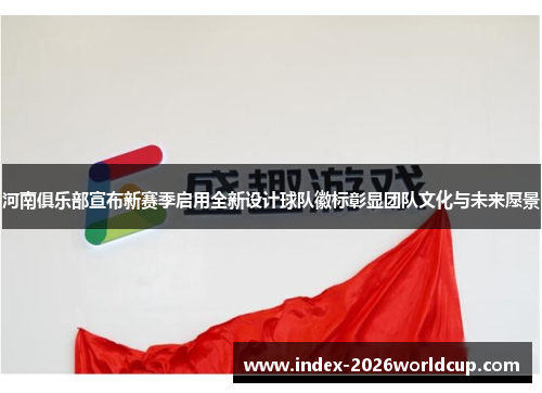 河南俱乐部宣布新赛季启用全新设计球队徽标彰显团队文化与未来愿景