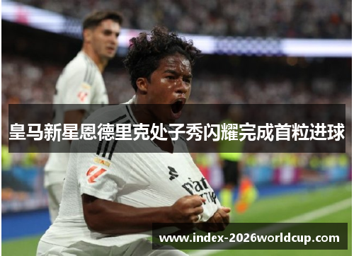 皇马新星恩德里克处子秀闪耀完成首粒进球