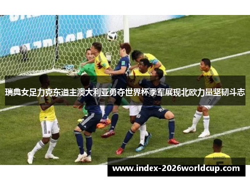 瑞典女足力克东道主澳大利亚勇夺世界杯季军展现北欧力量坚韧斗志