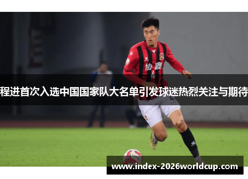 程进首次入选中国国家队大名单引发球迷热烈关注与期待