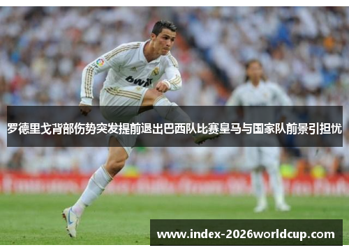 罗德里戈背部伤势突发提前退出巴西队比赛皇马与国家队前景引担忧