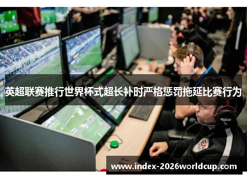 英超联赛推行世界杯式超长补时严格惩罚拖延比赛行为