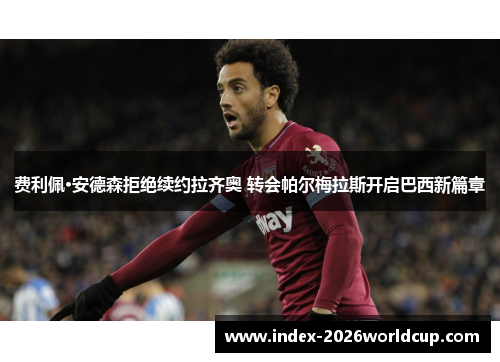 费利佩·安德森拒绝续约拉齐奥 转会帕尔梅拉斯开启巴西新篇章 费利佩·安德森拒绝续约拉齐奥 转会帕尔梅拉斯开启巴西新篇章