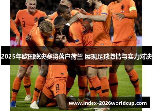 2025年欧国联决赛将落户荷兰 展现足球激情与实力对决 2025年欧国联决赛将落户荷兰 展现足球激情与实力对决