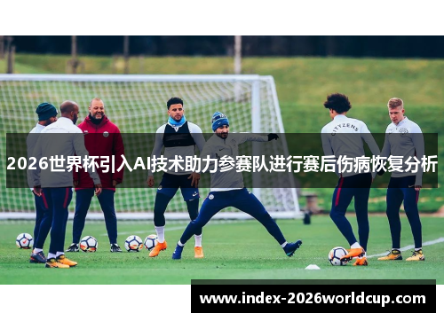 2026世界杯引入AI技术助力参赛队进行赛后伤病恢复分析