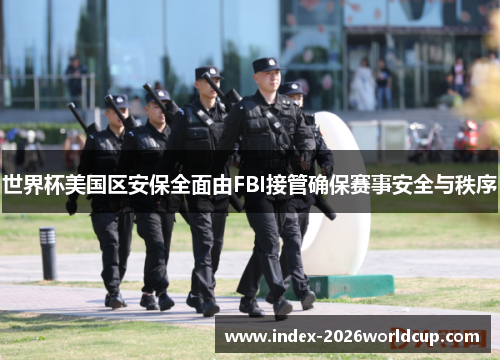 世界杯美国区安保全面由FBI接管确保赛事安全与秩序 世界杯美国区安保全面由FBI接管确保赛事安全与秩序