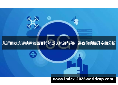 从近期状态评估看穆西亚拉的成长轨迹与拜仁进攻价值提升空间分析