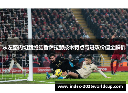 从左路内切到终结者萨拉赫技术特点与进攻价值全解析
