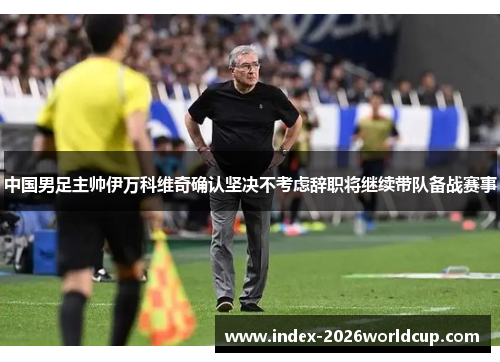 中国男足主帅伊万科维奇确认坚决不考虑辞职将继续带队备战赛事 中国男足主帅伊万科维奇确认坚决不考虑辞职将继续带队备战赛事