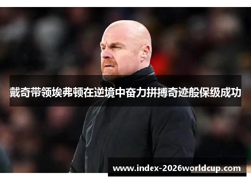 戴奇带领埃弗顿在逆境中奋力拼搏奇迹般保级成功