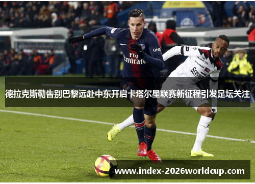 德拉克斯勒告别巴黎远赴中东开启卡塔尔星联赛新征程引发足坛关注