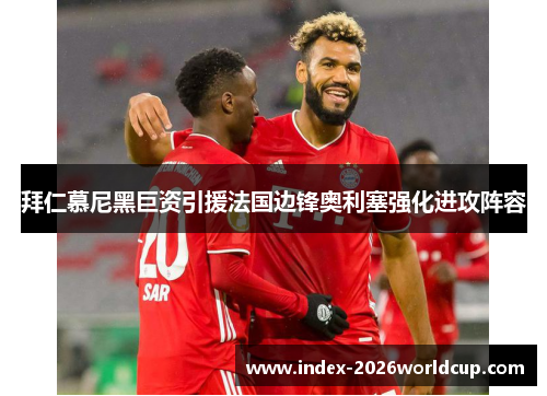 拜仁慕尼黑巨资引援法国边锋奥利塞强化进攻阵容