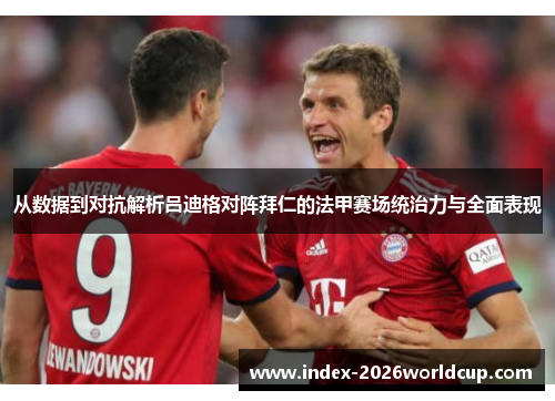 从数据到对抗解析吕迪格对阵拜仁的法甲赛场统治力与全面表现