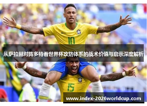 从萨拉赫对阵多特看世界杯攻防体系的战术价值与启示深度解析