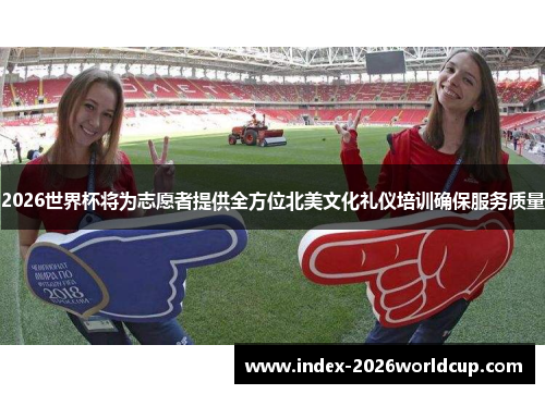 2026世界杯将为志愿者提供全方位北美文化礼仪培训确保服务质量