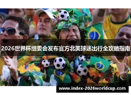 2026世界杯组委会发布官方北美球迷出行全攻略指南