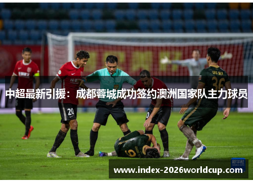 中超最新引援:成都蓉城成功签约澳洲国家队主力球员 中超最新引援:成都蓉城成功签约澳洲国家队主力球员