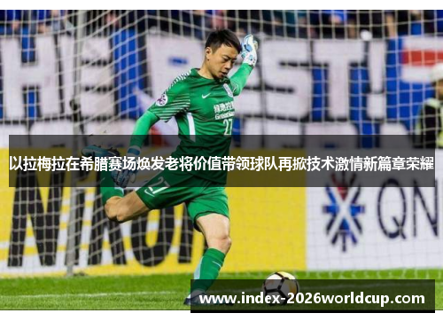 以拉梅拉在希腊赛场焕发老将价值带领球队再掀技术激情新篇章荣耀