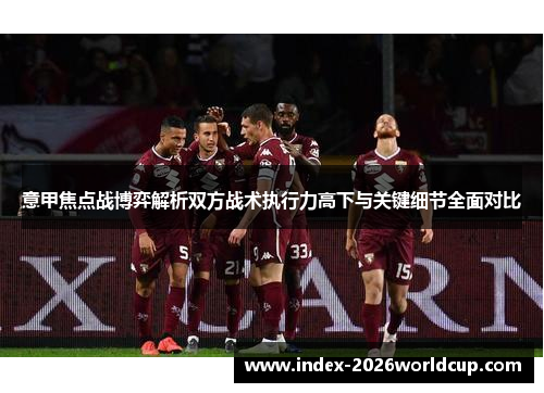 意甲焦点战博弈解析双方战术执行力高下与关键细节全面对比