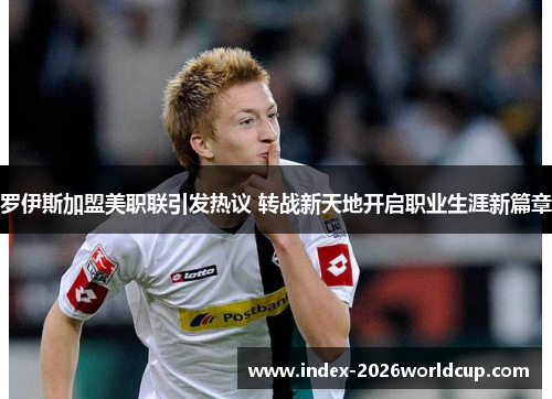 罗伊斯加盟美职联引发热议 转战新天地开启职业生涯新篇章